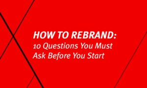 How to Rebrand: 10 Questions You Must Ask Before You Start